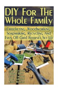 diy for the whole family: crocheting, woodworking, soapmaking, recycling and even off-grid internet set-up: (diy projects for home, woodworking, crocheting, diy lights, diy ideas, natural crafts)