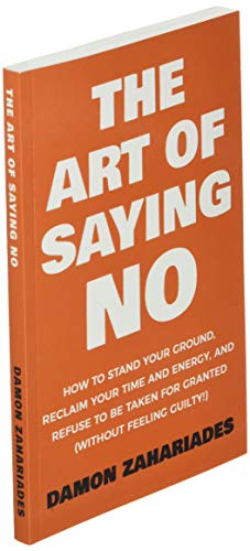 The Art Of Saying NO: How To Stand Your Ground, Reclaim Your Time And Energy, And Refuse To Be Taken For Granted (Without Feeling Guilty!) (The Art Of Living Well)