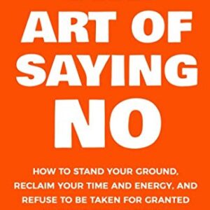 The Art Of Saying NO: How To Stand Your Ground, Reclaim Your Time And Energy, And Refuse To Be Taken For Granted (Without Feeling Guilty!) (The Art Of Living Well)