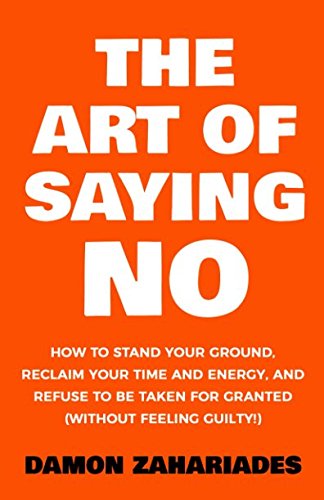 The Art Of Saying NO: How To Stand Your Ground, Reclaim Your Time And Energy, And Refuse To Be Taken For Granted (Without Feeling Guilty!) (The Art Of Living Well)