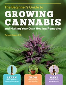 beginner's guide to growing cannabis and making your own healing remedies: learn about the plant's medicinal properties; grow outdoors in your own ... and make tinctures, salves, edibles, and oils