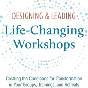 Designing & Leading Life-Changing Workshops: Creating the Conditions for Transformation in Your Groups, Trainings, and Retreats