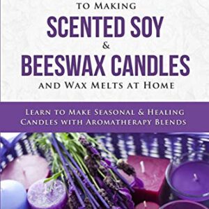 DIY Easy Step By Step Guide to Making Scented Soy & Beeswax Candles and Wax Melts at Home: Learn to Make Seasonal & Healing Candles with Aromatherapy Blends