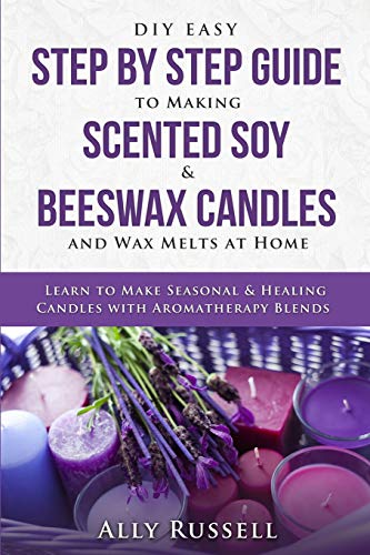 DIY Easy Step By Step Guide to Making Scented Soy & Beeswax Candles and Wax Melts at Home: Learn to Make Seasonal & Healing Candles with Aromatherapy Blends