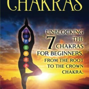 Chakras: Unblocking the 7 Chakras for Beginners, from the Root to the Crown Chakra, along with a Guide to Third Eye Awakening for Psychic Development (Psychic Awakening)