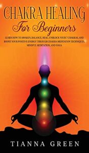 chakra healing for begginers: learn how to awaken, balance, heal, unblock your 7 chakras, and boost your positive energy through chakra meditation techniques, mindful meditation, and yoga