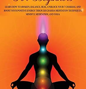 Chakra Healing For Begginers: Learn How to Awaken, Balance, Heal, Unblock Your 7 Chakras, and Boost Your Positive Energy through Chakra Meditation Techniques, Mindful Meditation, and Yoga