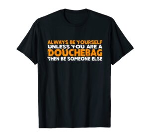 always be yourself unless you are a douchebag shirt funny