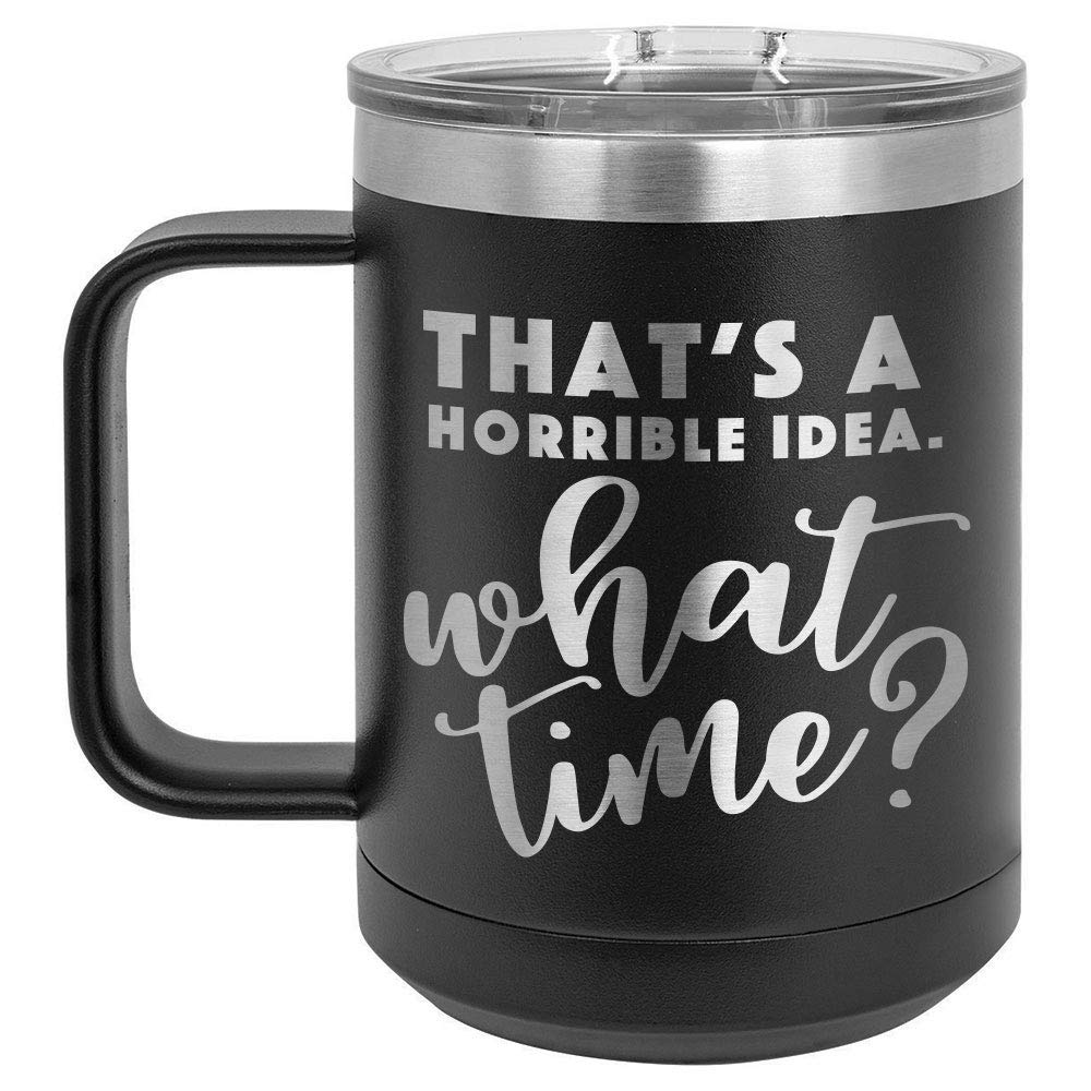 THATS A HORRIBLE IDEA WHAT TIME Black 15 oz Coffee Cup w/Slide Top Lid | Insulated Travel Coffee Mug | Birthday Or Christmas Gift Ideas From Women or Men | Compare To Yeti Rambler | ONLYGIFTS.COM