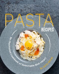 perfect pasta recipes: an illustrated cookbook of delectable dish ideas!