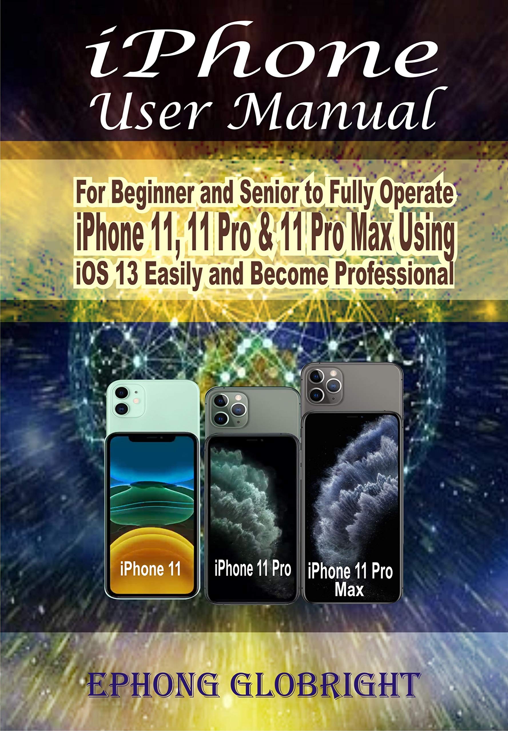 iPhone User Manual: For Beginner and Senior to Fully Operate iPhone 11, 11 Pro & 11 Pro Max Using iOS 13 Easily and Become Professional