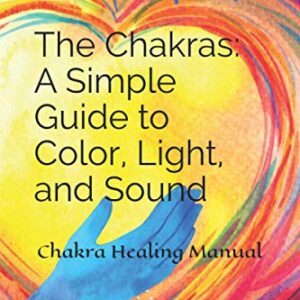 The Chakras: A Simple Guide to Color, Light, and Sound: Chakra Healing Manual