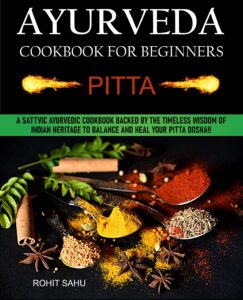 ayurveda cookbook for beginners: pitta: a sattvic ayurvedic cookbook backed by the timeless wisdom of indian heritage to balance and heal your pitta dosha!!