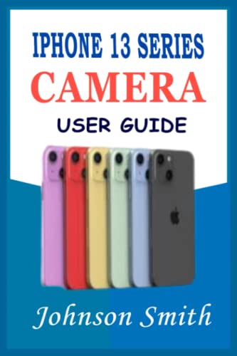 IPHONE 13 SERIES CAMERA USER GUIDE: A complete understanding of photographic management of your Pro, Pro Max, and Mini devices