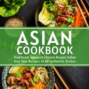 Asian Cookbook: Traditional Japanese Chinese Korean Indian And Thai Recipes In 60 Authentic Dishes