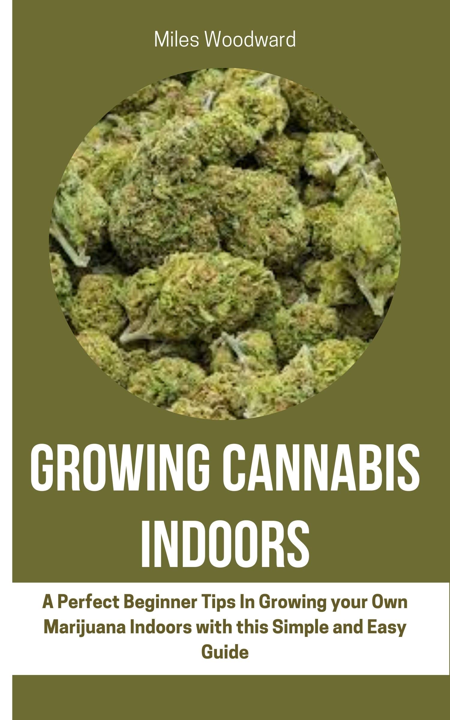 GROWING CANNABIS INDOORS : A Perfect Beginner Tips In Growing your Own Marijuana Indoors with this Simple and Easy Guide