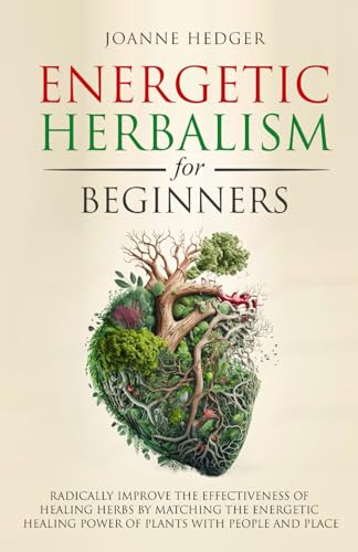 Energetic Herbalism for Beginners: Radically Improve the Effectiveness of Healing Herbs by Matching the Energetic Healing Power of Plants with People and Place