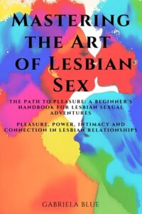 mastering the art of lesbian sex: the path to pleasure: a beginner's handbook for lesbian sexual adventures; pleasure, power, intimacy and connection in lesbian relationships