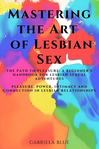 Mastering the Art of Lesbian Sex: The Path to Pleasure: A Beginner's Handbook for Lesbian Sexual Adventures; Pleasure, Power, Intimacy and Connection in Lesbian Relationships