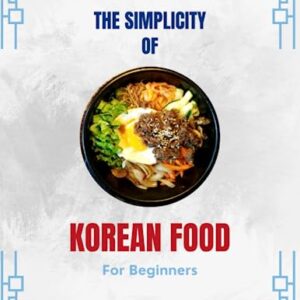 The Simplicity of Korean Food: Simple & Basic Korean Cookbook for Beginners | Best Possible Combinations of Ingredients for Each Cuisine | 8.5" X 11" | 168 Pages