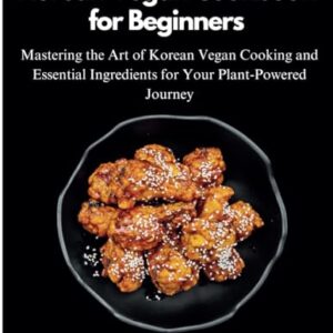 Korean Vegan Cookbook for Beginners: Mastering the Art of Korean Vegan Cooking and Essential Ingredients for Your Plant-Powered Journey