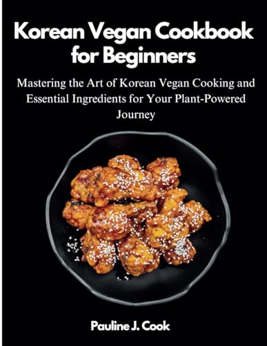 Korean Vegan Cookbook for Beginners: Mastering the Art of Korean Vegan Cooking and Essential Ingredients for Your Plant-Powered Journey