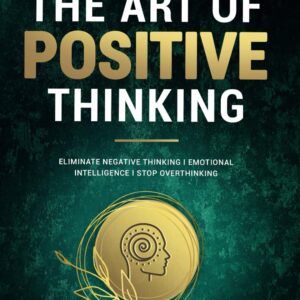 The Art of Positive Thinking: Eliminate Negative Thinking I Emotional Intelligence I Stop Overthinking: A Self Help Book to Developing Mindfulness and Overcoming Negative Thoughts