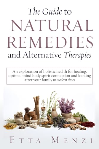 The Guide to Natural Remedies and Alternative Therapies: An Exploration of Holistic Health for Healing, Optimal Mind-Body-Spirit Connection, and ... in Modern Times (Holistic Health series)