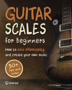 guitar scales for beginners: how to solo effortlessly and create your own music even if you don't know what a scale is: secrets to your very first scale (guitar scales mastery)