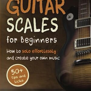 Guitar Scales for Beginners: How to Solo Effortlessly and Create Your Own Music Even If You Don't Know What A Scale Is: Secrets to Your Very First Scale (Guitar Scales Mastery)