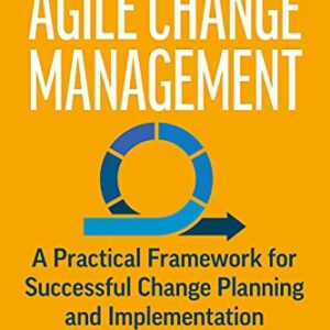 Agile Change Management: A Practical Framework for Successful Change Planning and Implementation