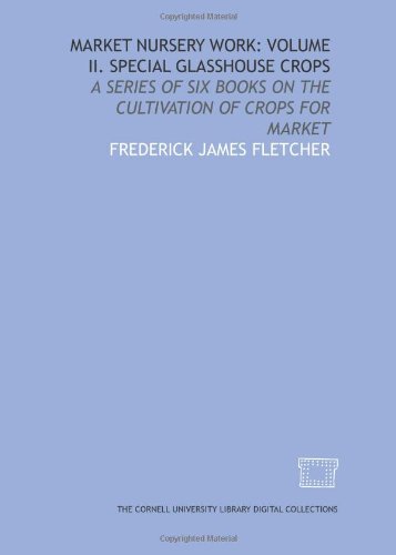 Market nursery work: Volume II. Special Glasshouse Crops: a series of six books on the cultivation of crops for market