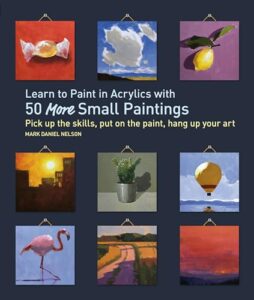 learn to paint in acrylics with 50 more small paintings: pick up the skills, put on the paint, hang up your art (50 small paintings)