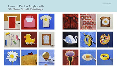 Learn to Paint in Acrylics with 50 More Small Paintings: Pick Up the Skills, Put on the Paint, Hang Up Your Art (50 Small Paintings)