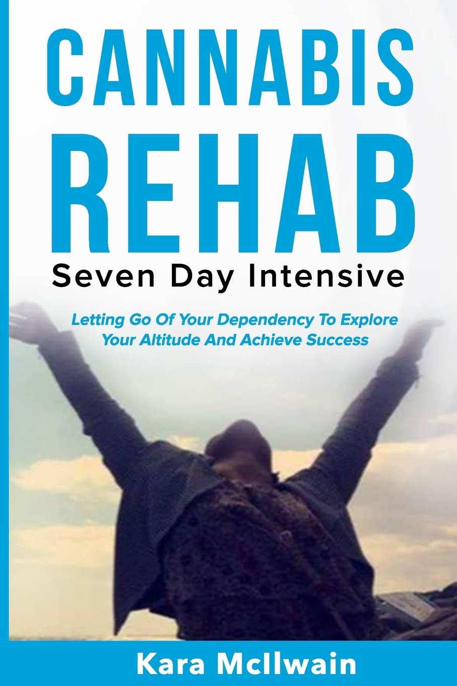 Cannabis Rehab: Seven Day Intensive: Letting Go Of Your Dependency To Explore Your Altitude And Achieve Success