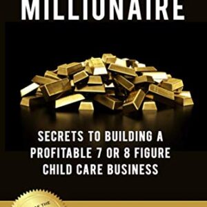 Child Care Millionaire: Secrets to Building a Profitable 7 or 8 Figure Child Care Business