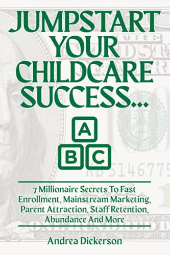 Jumpstart your Childcare Success: 7 Millionaire Secrets to Fast Enrollment, Mainstream Marketing, Parent Attraction, Staff Retention, Abundance and More