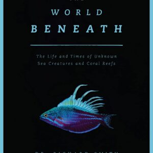 The World Beneath: The Life and Times of Unknown Sea Creatures and Coral Reefs