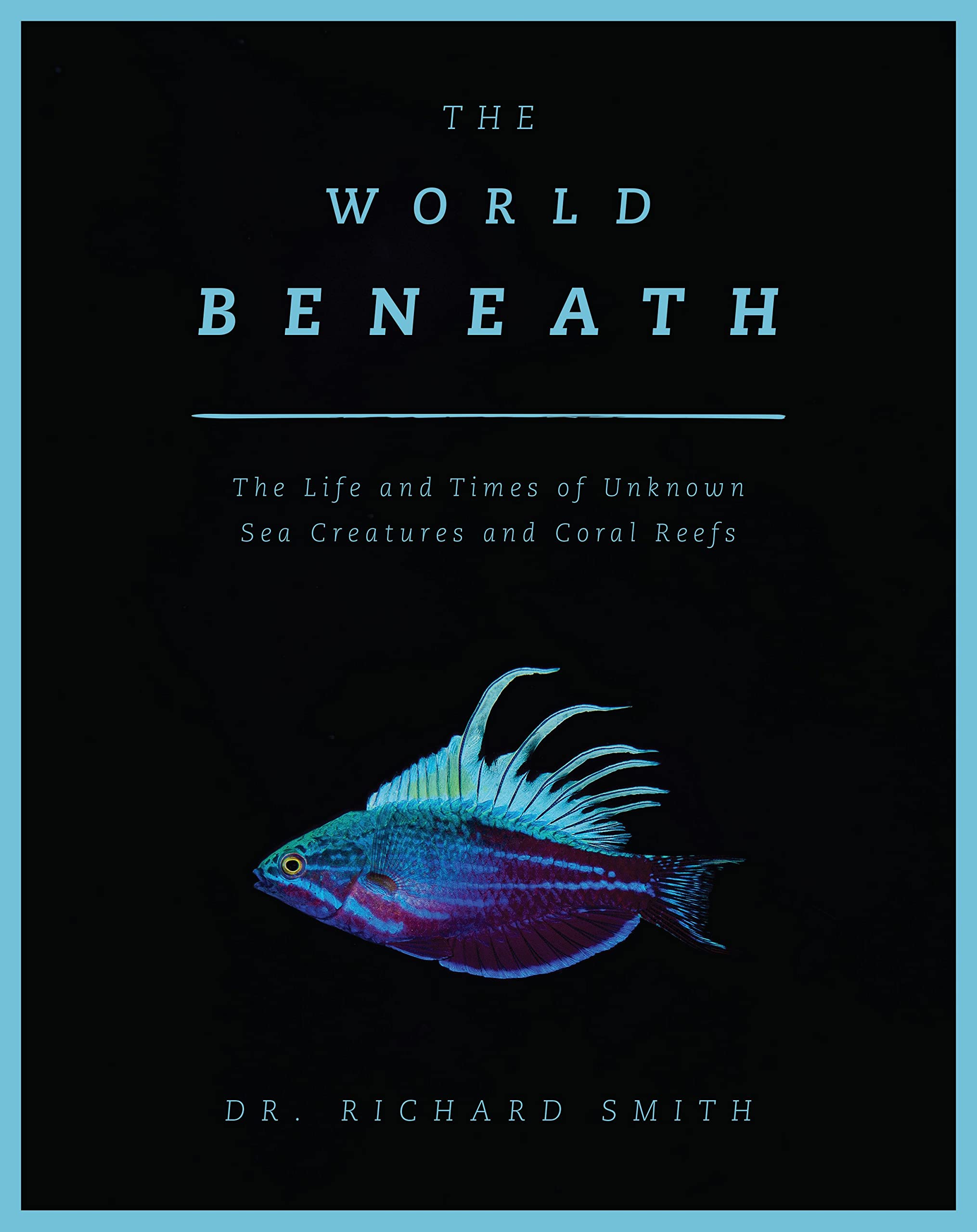 The World Beneath: The Life and Times of Unknown Sea Creatures and Coral Reefs