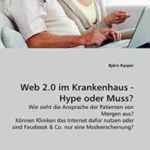 Web 2.0 im Krankenhaus - Hype oder Muss?: Wie sieht die Ansprache der Patienten von Morgen aus? Können Kliniken das Internet dafür nutzen oder sind ... nur eine Modeerscheinung? (German Edition)