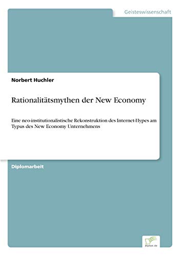 Rationalitätsmythen der New Economy: Eine neo-institutionalistische Rekonstruktion des Internet-Hypes am Typus des New Economy Unternehmens (German Edition)