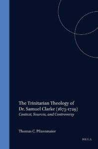 the trinitarian theology of dr. samuel clarke (1675-1729): context, sources, and controversy (studies in the history of christian traditions)