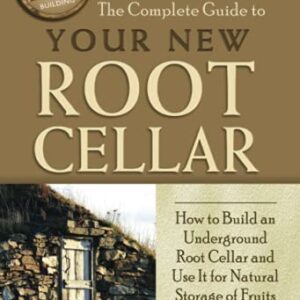 The Complete Guide to Your New Root Cellar How to Build an Underground Root Cellar and Use It for Natural Storage of Fruits and Vegetables (Back-To-Basics)