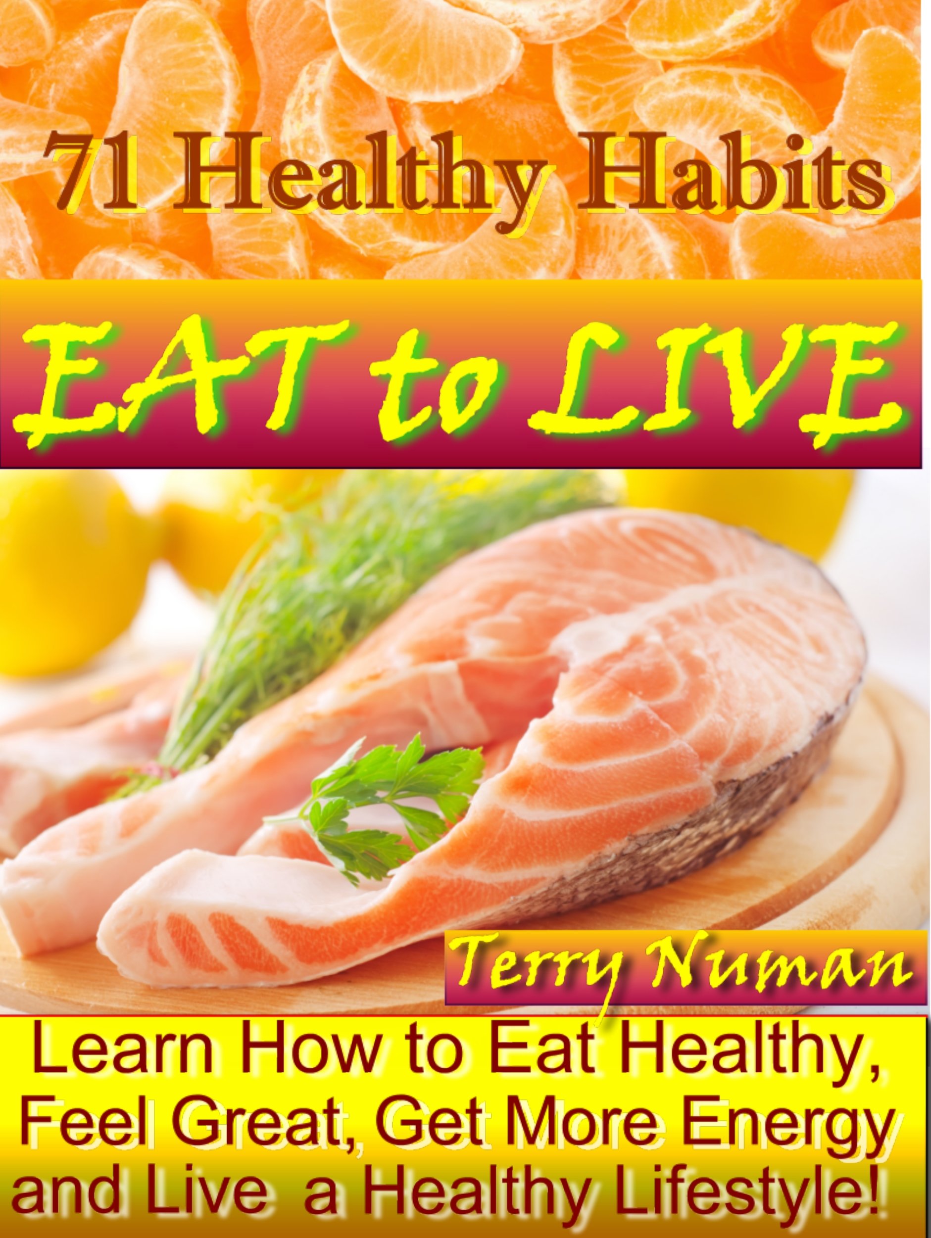 Eat to Live: Learn How to Eat Healty, Feel Great, Get More Energy and Live a Healthy Lifestyle: 71 Healthy Habits