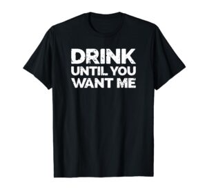 drink until you want me - funny bar alcohol humor t-shirt