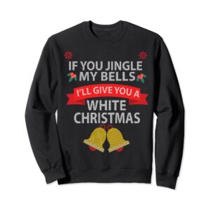 If You Jingle My BELLS I'll Give You a White Christmas Sweatshirt,Long Sleeve