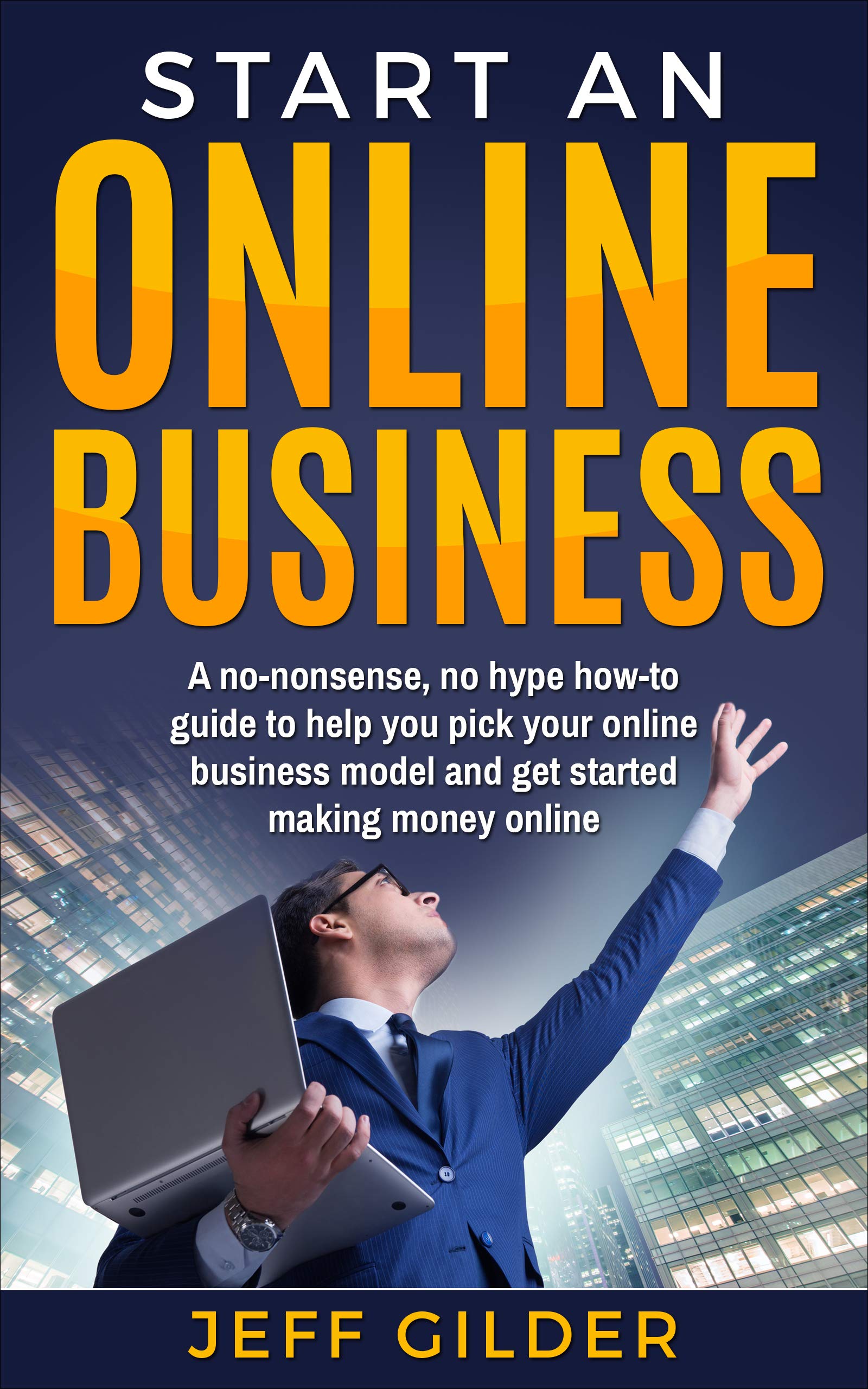 Start an Online Business: A No-Nonsense, No Hype How-To Guide to Help You Pick Your Online Business Model and Get Started Making Money Online