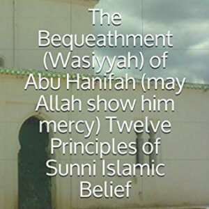 The Bequeathment (Wasiyyah) of Abu Hanifah (may Allah show him mercy) Twelve Principles of Sunni Islamic Belief (Abu Hanifah's works in Islamic belief)