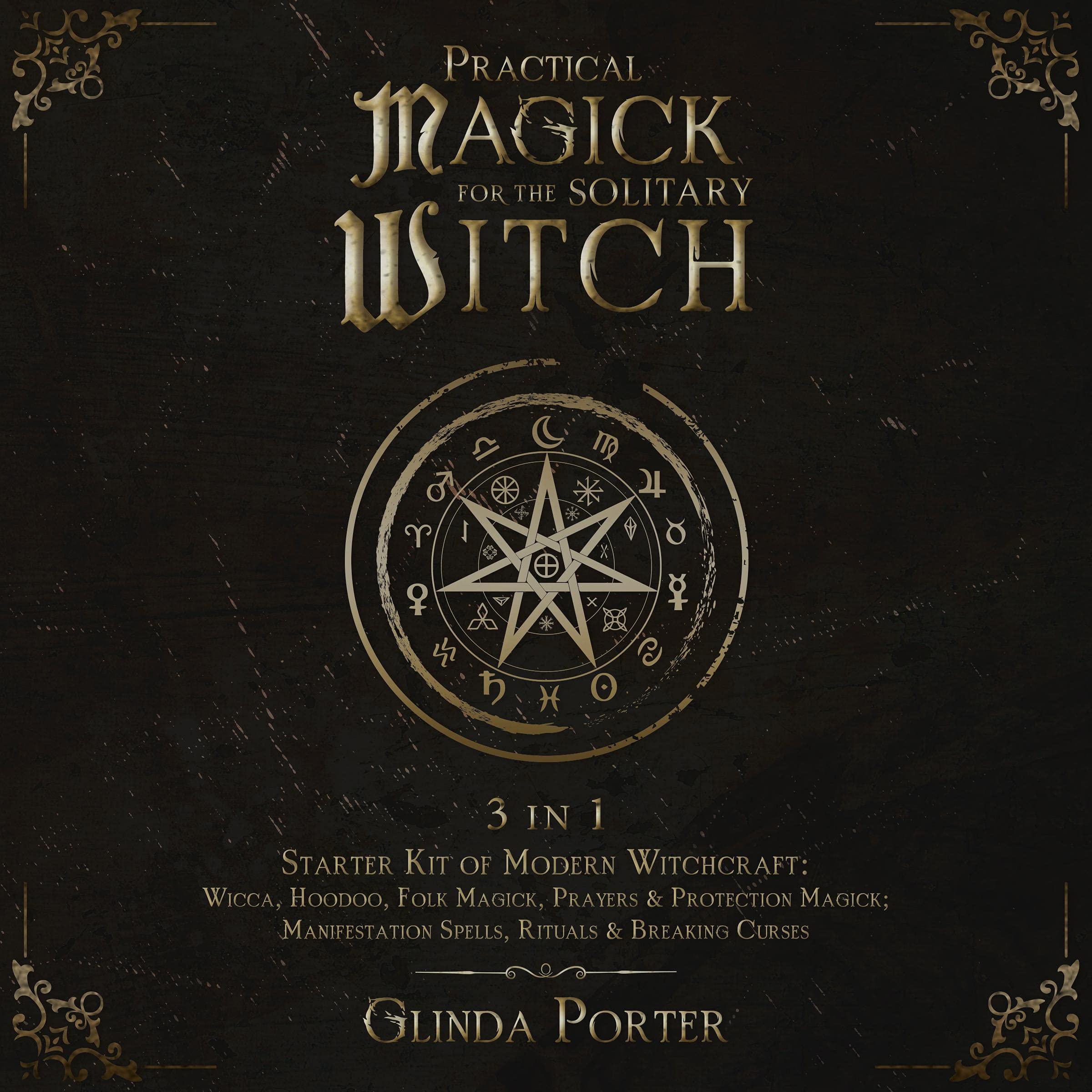 Practical Magick for the Solitary Witch (3 in 1): Starter Kit of Modern Witchcraft: Wicca, Hoodoo, Folk Magick, Prayers & Protection Magick; Manifestation Spells, Rituals & Breaking Curses