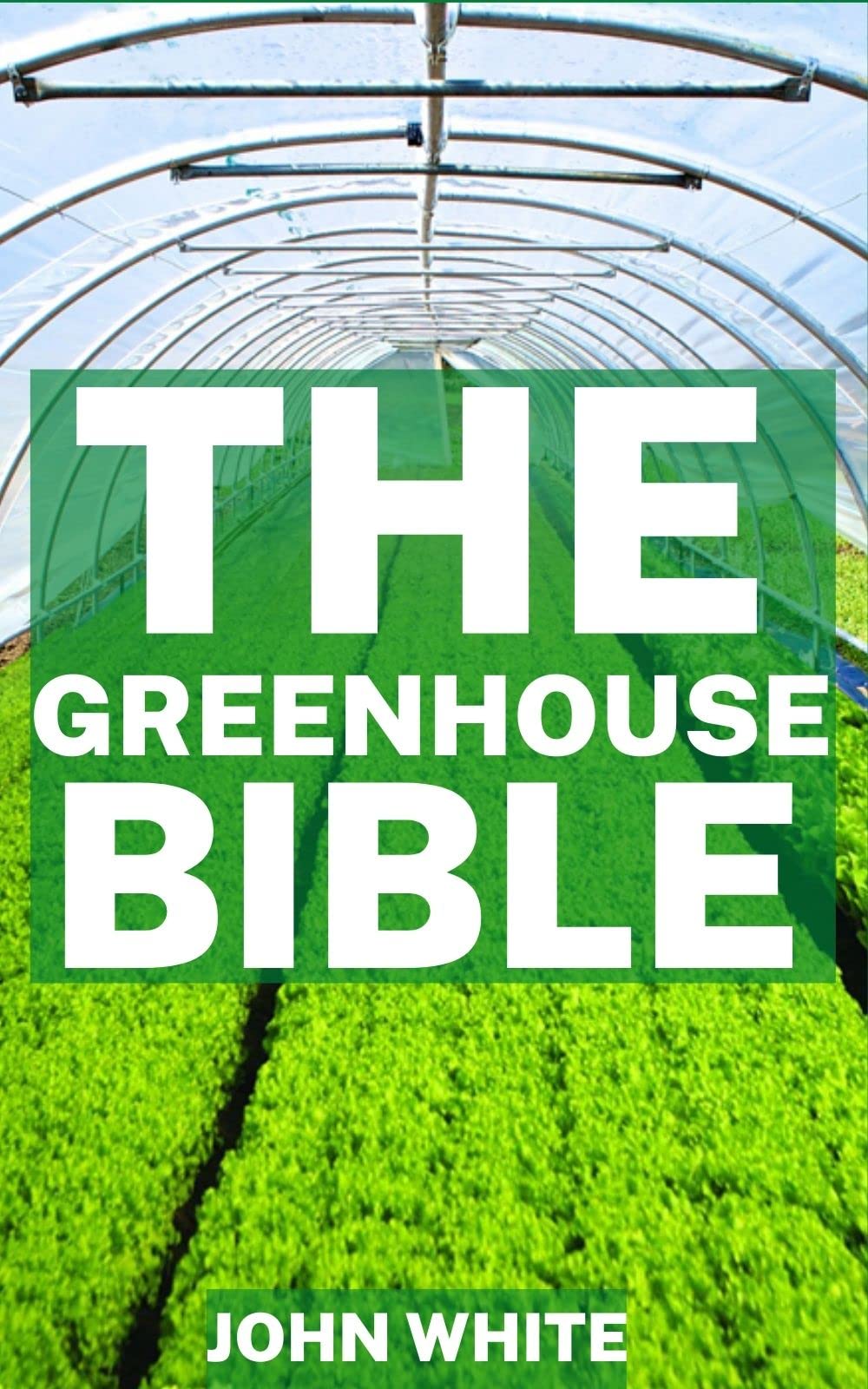 THE GREENHOUSE BIBLE: How to Build a Greenhouse and Grow Vegetables, Herbs and Fruit All Year-Round